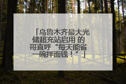 乌鲁木齐最大光储超充站启用 的哥直呼“每天能省一碗拌面钱！”