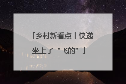 乡村新看点丨快递坐上了“飞的”