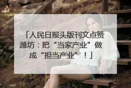 人民日报头版刊文点赞潍坊：把“当家产业”做成“担当产业”！