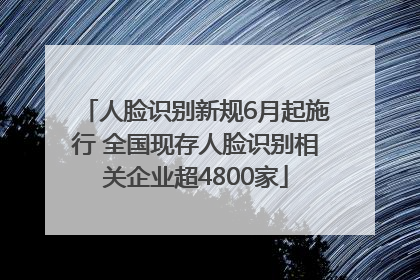 人脸识别新规6月起施行 全国现存人脸识别相关企业超4800家