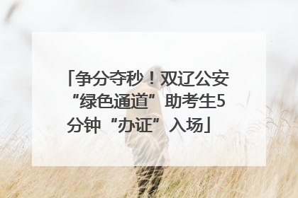 争分夺秒！双辽公安“绿色通道”助考生5分钟“办证”入场
