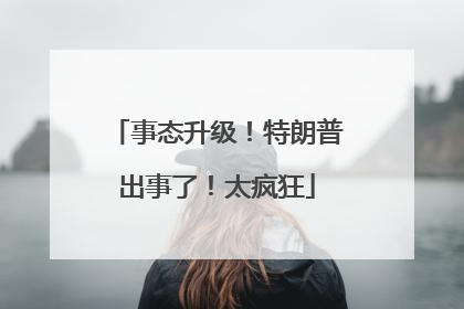 事态升级！特朗普出事了！太疯狂