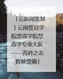 云新闻策划丨云南警官学院禁毒学院禁毒学专业大队——青衿之志辉映警徽