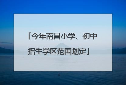 今年南昌小学、初中招生学区范围划定