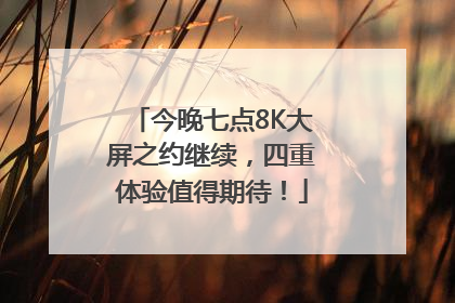今晚七点8K大屏之约继续，四重体验值得期待！