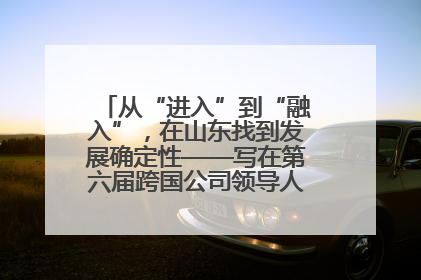 从“进入”到“融入”，在山东找到发展确定性——写在第六届跨国公司领导人青岛峰会开幕之际