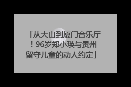 从大山到厦门音乐厅！96岁郑小瑛与贵州留守儿童的动人约定