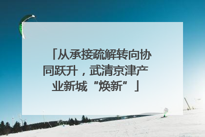 从承接疏解转向协同跃升，武清京津产业新城“焕新”