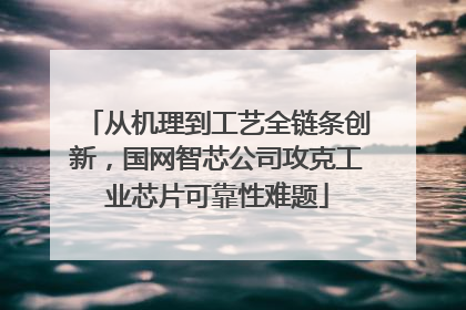 从机理到工艺全链条创新，国网智芯公司攻克工业芯片可靠性难题