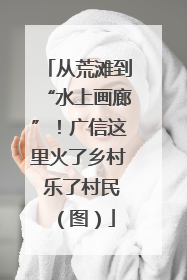 从荒滩到“水上画廊”！广信这里火了乡村 乐了村民（图）