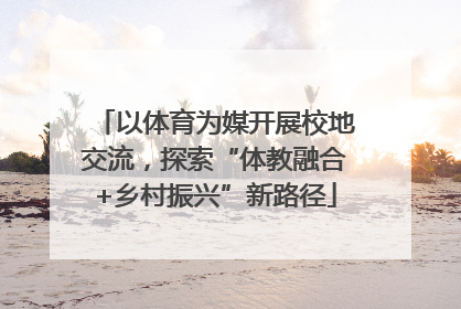 以体育为媒开展校地交流，探索“体教融合+乡村振兴”新路径