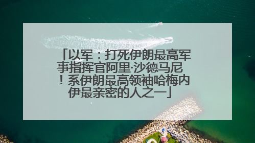 以军：打死伊朗最高军事指挥官阿里·沙德马尼！系伊朗最高领袖哈梅内伊最亲密的人之一