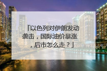 以色列对伊朗发动袭击，国际油价暴涨，后市怎么走？