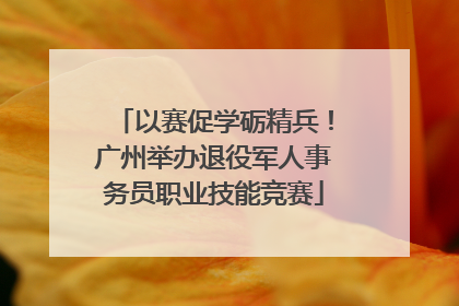 以赛促学砺精兵！广州举办退役军人事务员职业技能竞赛