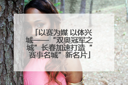 以赛为媒 以体兴城——“双奥冠军之城”长春加速打造“赛事名城”新名片