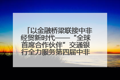 以金融桥梁联接中非经贸新时代——“全球首席合作伙伴”交通银行全力服务第四届中非经贸博览会
