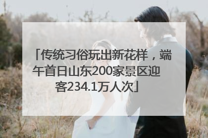 传统习俗玩出新花样，端午首日山东200家景区迎客234.1万人次