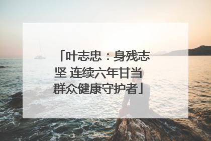 叶志忠：身残志坚 连续六年甘当群众健康守护者