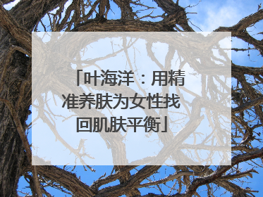 叶海洋：用精准养肤为女性找回肌肤平衡