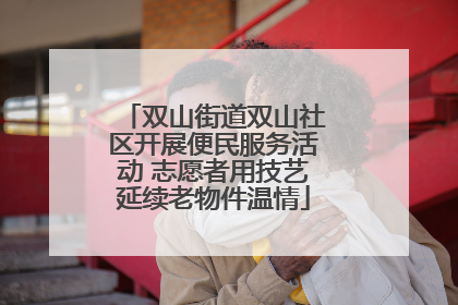 双山街道双山社区开展便民服务活动 志愿者用技艺延续老物件温情