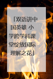 双语讲中国英雄 小学跨学科课堂绽放国际理解之花