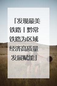 发现最美铁路丨黔常铁路为区域经济高质量发展赋能