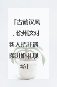 古韵汉风，徐州这对新人把非遗搬进婚礼现场