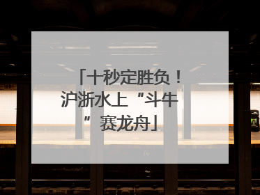 十秒定胜负！沪浙水上“斗牛”赛龙舟