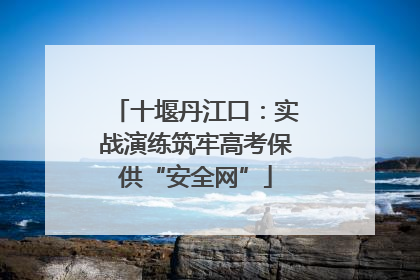十堰丹江口：实战演练筑牢高考保供“安全网”
