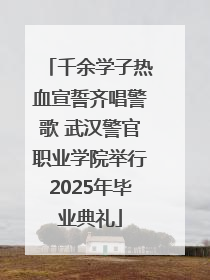 千余学子热血宣誓齐唱警歌 武汉警官职业学院举行2025年毕业典礼