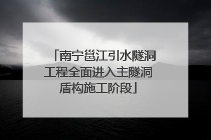 南宁邕江引水隧洞工程全面进入主隧洞盾构施工阶段