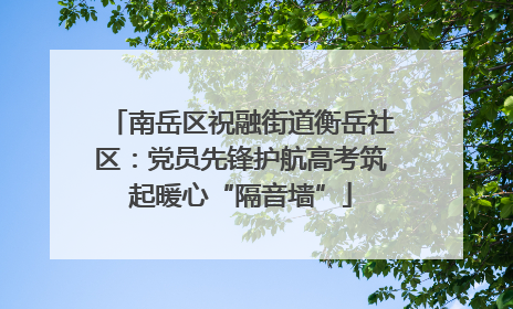 南岳区祝融街道衡岳社区：党员先锋护航高考筑起暖心“隔音墙”