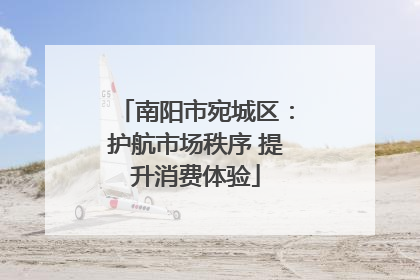 南阳市宛城区：护航市场秩序 提升消费体验