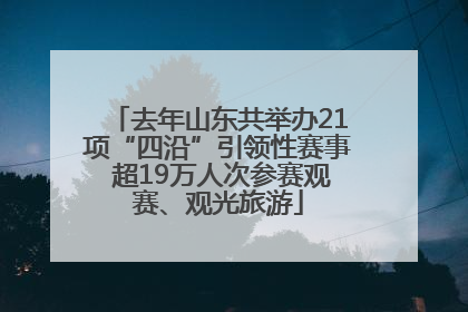 去年山东共举办21项“四沿”引领性赛事 超19万人次参赛观赛、观光旅游