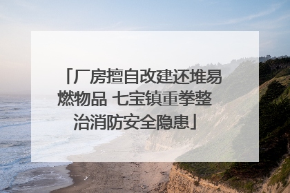 厂房擅自改建还堆易燃物品 七宝镇重拳整治消防安全隐患
