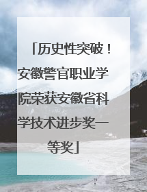 历史性突破！安徽警官职业学院荣获安徽省科学技术进步奖一等奖