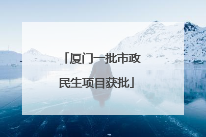 厦门一批市政民生项目获批