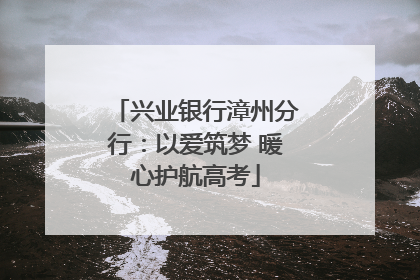 兴业银行漳州分行：以爱筑梦 暖心护航高考