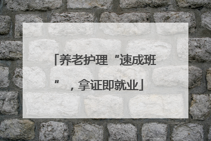 养老护理“速成班”，拿证即就业