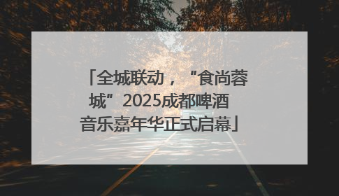 全城联动，“食尚蓉城”2025成都啤酒音乐嘉年华正式启幕