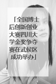 全国博士后创新创业大赛四川大学金奖争夺赛在武侯区成功举办