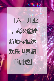 六一开业，武汉遛娃新地标恒达欢乐世界超前剧透