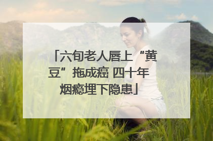 六旬老人唇上“黄豆”拖成癌 四十年烟瘾埋下隐患