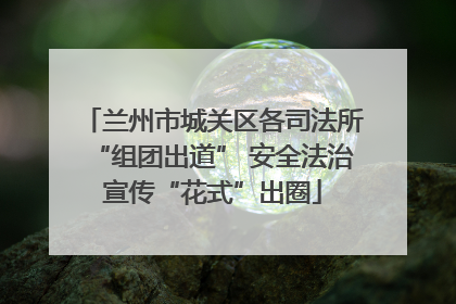 兰州市城关区各司法所“组团出道” 安全法治宣传“花式”出圈