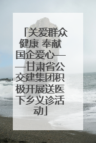 关爱群众健康 奉献国企爱心——甘肃省公交建集团积极开展送医下乡义诊活动