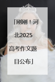 刚刚！河北2025高考作文题目公布