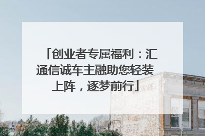 创业者专属福利：汇通信诚车主融助您轻装上阵，逐梦前行