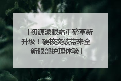 初源漾眼霜重磅革新升级！硬核突破带来全新眼部护理体验