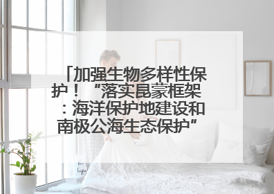 加强生物多样性保护！“落实昆蒙框架：海洋保护地建设和南极公海生态保护”主题论坛将举办