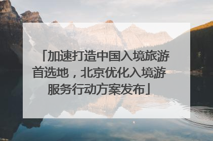 加速打造中国入境旅游首选地，北京优化入境游服务行动方案发布